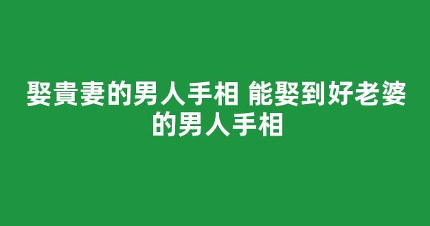 娶貴妻的男人手相 能娶到好老婆的男人手相
